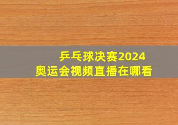 乒乓球决赛2024奥运会视频直播在哪看