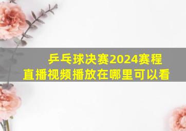 乒乓球决赛2024赛程直播视频播放在哪里可以看