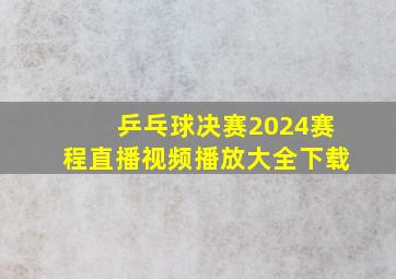 乒乓球决赛2024赛程直播视频播放大全下载