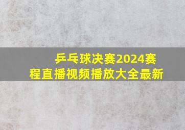 乒乓球决赛2024赛程直播视频播放大全最新