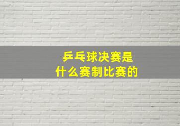 乒乓球决赛是什么赛制比赛的