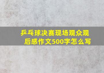 乒乓球决赛现场观众观后感作文500字怎么写