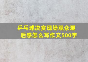 乒乓球决赛现场观众观后感怎么写作文500字