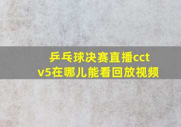 乒乓球决赛直播cctv5在哪儿能看回放视频