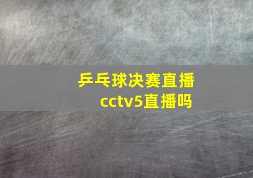 乒乓球决赛直播cctv5直播吗