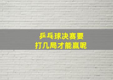 乒乓球决赛要打几局才能赢呢