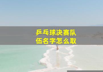 乒乓球决赛队伍名字怎么取