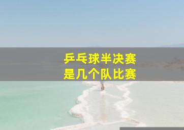 乒乓球半决赛是几个队比赛