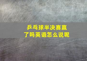 乒乓球半决赛赢了吗英语怎么说呢