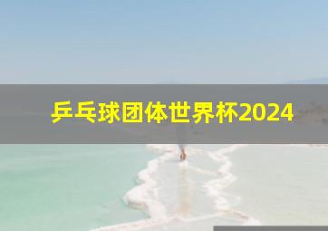 乒乓球团体世界杯2024