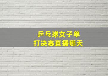 乒乓球女子单打决赛直播哪天