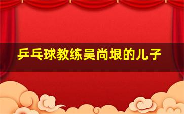 乒乓球教练吴尚垠的儿子