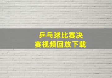 乒乓球比赛决赛视频回放下载