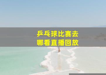 乒乓球比赛去哪看直播回放