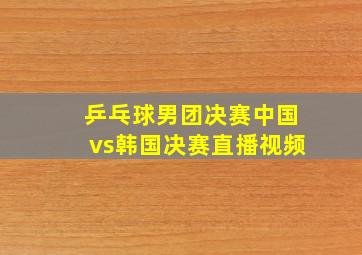 乒乓球男团决赛中国vs韩国决赛直播视频