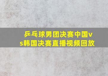 乒乓球男团决赛中国vs韩国决赛直播视频回放