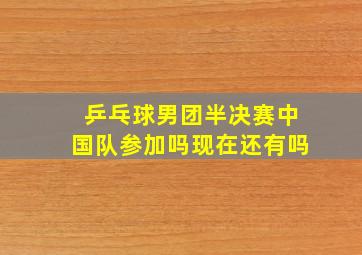 乒乓球男团半决赛中国队参加吗现在还有吗