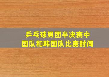 乒乓球男团半决赛中国队和韩国队比赛时间