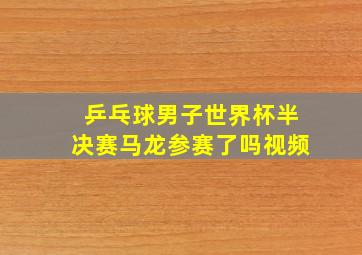 乒乓球男子世界杯半决赛马龙参赛了吗视频