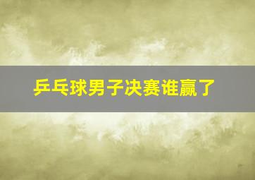 乒乓球男子决赛谁赢了