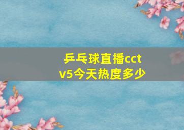 乒乓球直播cctv5今天热度多少