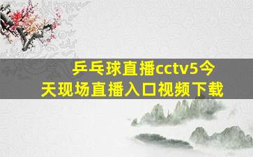 乒乓球直播cctv5今天现场直播入口视频下载