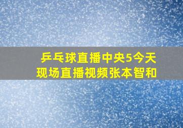 乒乓球直播中央5今天现场直播视频张本智和