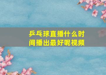 乒乓球直播什么时间播出最好呢视频