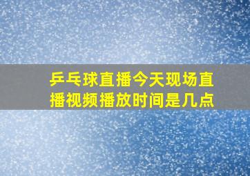 乒乓球直播今天现场直播视频播放时间是几点