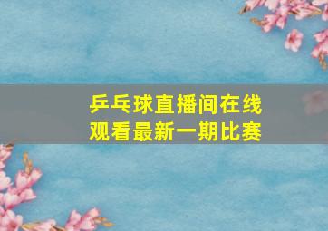 乒乓球直播间在线观看最新一期比赛