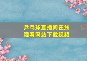 乒乓球直播间在线观看网站下载视频