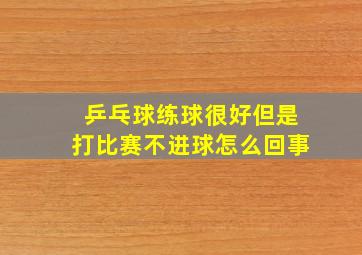 乒乓球练球很好但是打比赛不进球怎么回事