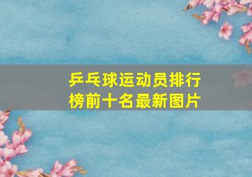 乒乓球运动员排行榜前十名最新图片