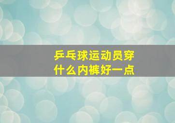 乒乓球运动员穿什么内裤好一点