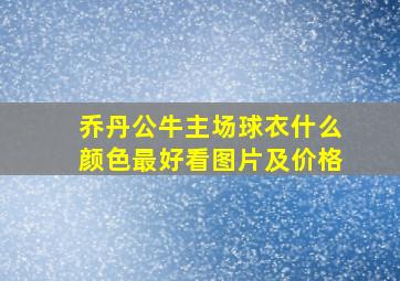 乔丹公牛主场球衣什么颜色最好看图片及价格