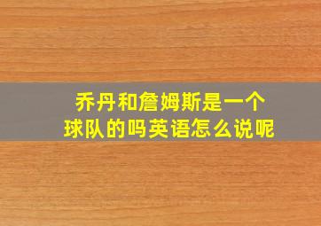 乔丹和詹姆斯是一个球队的吗英语怎么说呢