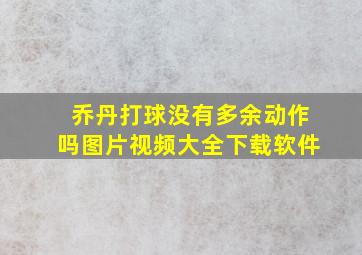 乔丹打球没有多余动作吗图片视频大全下载软件