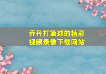 乔丹打篮球的精彩视频录像下载网站