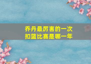 乔丹最厉害的一次扣篮比赛是哪一年