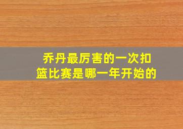 乔丹最厉害的一次扣篮比赛是哪一年开始的