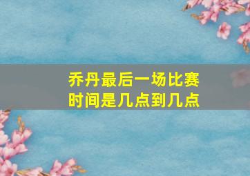 乔丹最后一场比赛时间是几点到几点