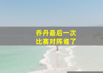 乔丹最后一次比赛对阵谁了