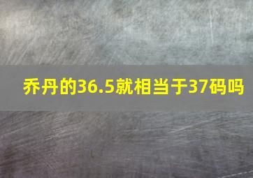 乔丹的36.5就相当于37码吗