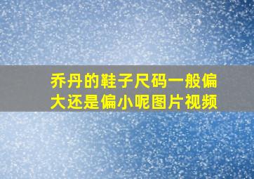 乔丹的鞋子尺码一般偏大还是偏小呢图片视频