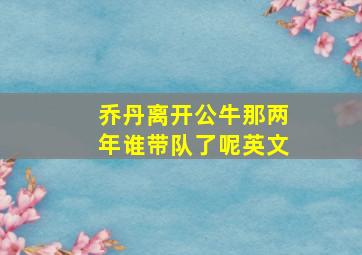 乔丹离开公牛那两年谁带队了呢英文