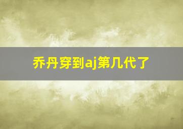 乔丹穿到aj第几代了