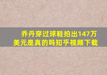 乔丹穿过球鞋拍出147万美元是真的吗知乎视频下载