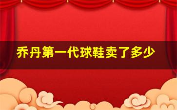 乔丹第一代球鞋卖了多少