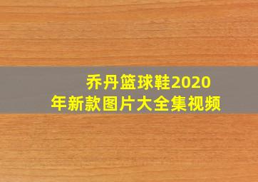 乔丹篮球鞋2020年新款图片大全集视频