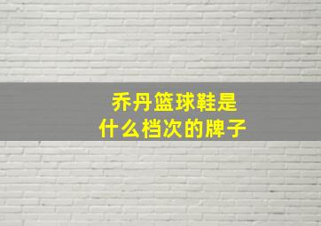 乔丹篮球鞋是什么档次的牌子